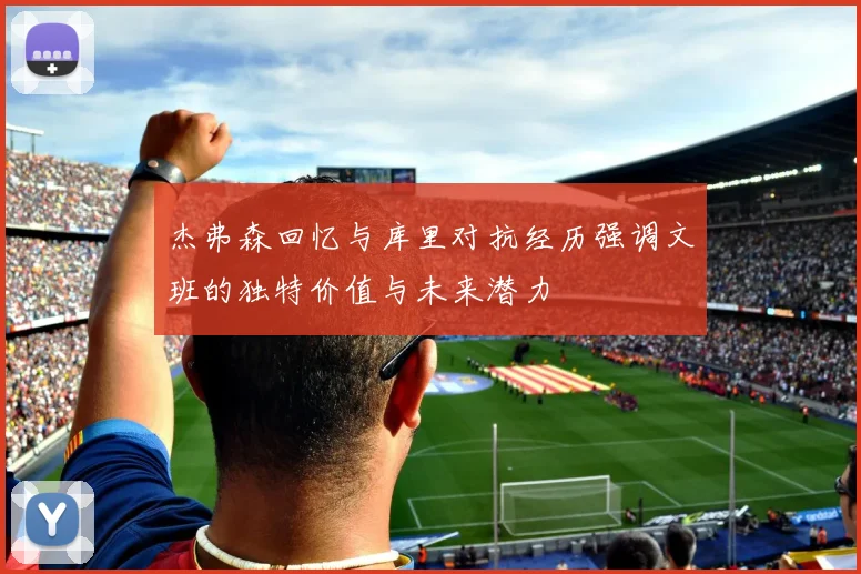 杰弗森回忆与库里对抗经历强调文班的独特价值与未来潜力