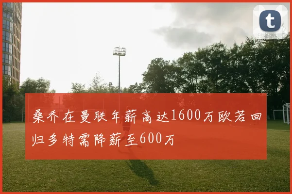 桑乔在曼联年薪高达1600万欧若回归多特需降薪至600万