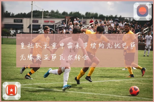 皇社队长重申雷米罗续约无忧巴萨无缘奥亚萨瓦尔转会