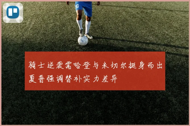 骑士逆袭需哈登与米切尔挺身而出夏普强调替补实力差异