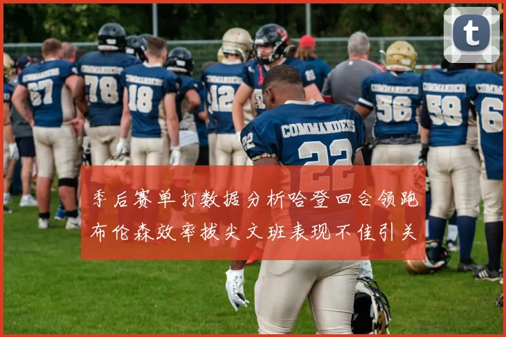 季后赛单打数据分析哈登回合领跑布伦森效率拔尖文班表现不佳引关注