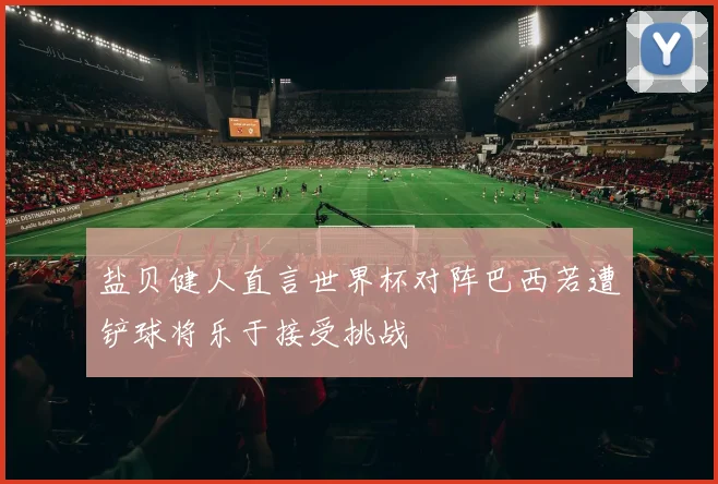 盐贝健人直言世界杯对阵巴西若遭铲球将乐于接受挑战
