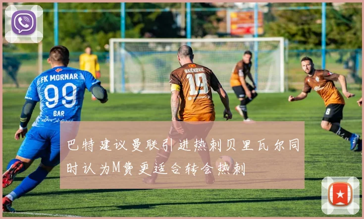 巴特建议曼联引进热刺贝里瓦尔同时认为M费更适合转会热刺