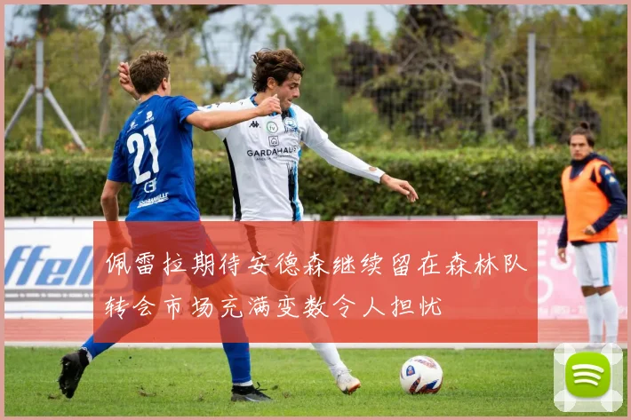 佩雷拉期待安德森继续留在森林队转会市场充满变数令人担忧