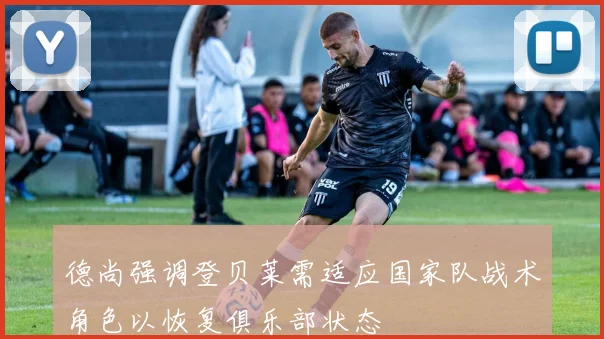 德尚强调登贝莱需适应国家队战术角色以恢复俱乐部状态