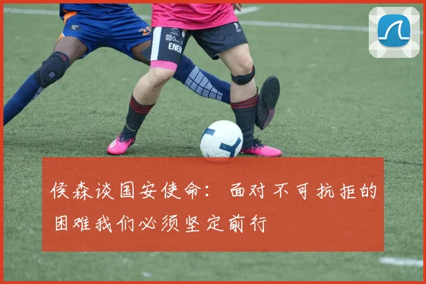 侯森谈国安使命：面对不可抗拒的困难我们必须坚定前行