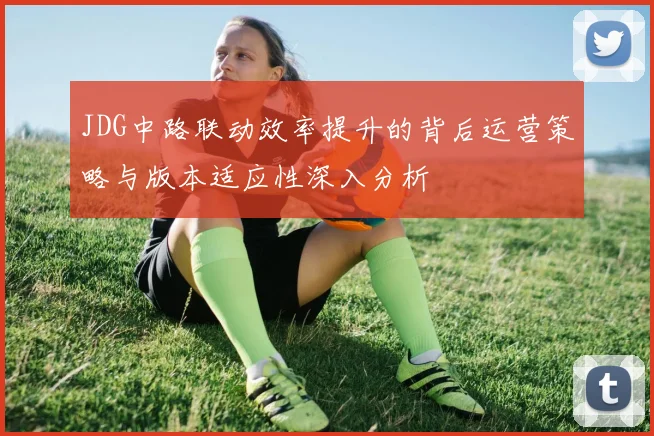 JDG中路联动效率提升的背后运营策略与版本适应性深入分析