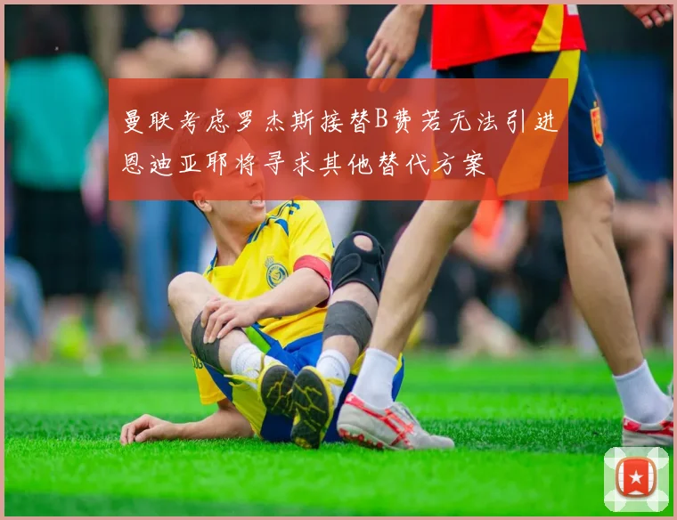 曼联考虑罗杰斯接替B费若无法引进恩迪亚耶将寻求其他替代方案