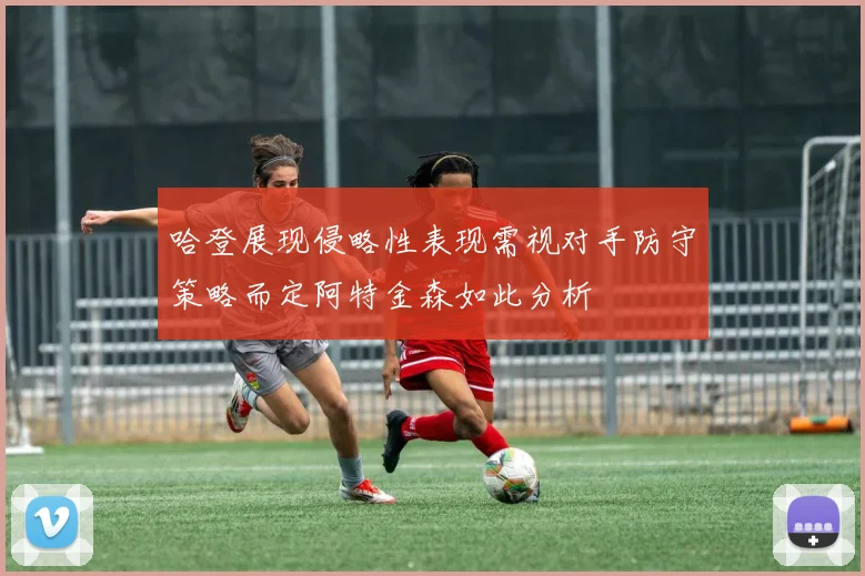 哈登展现侵略性表现需视对手防守策略而定阿特金森如此分析