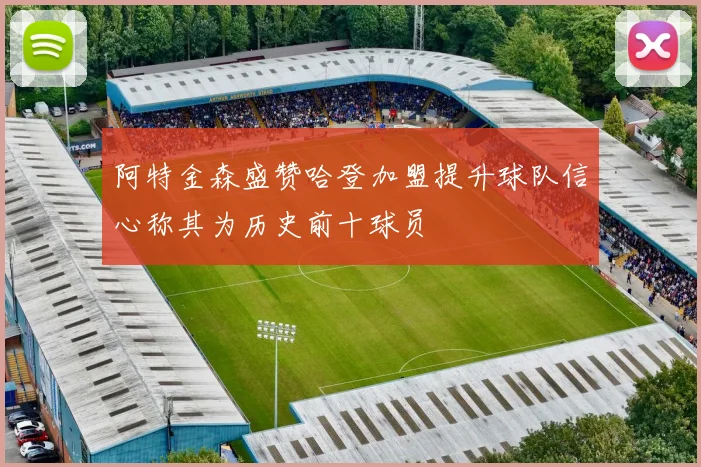 阿特金森盛赞哈登加盟提升球队信心称其为历史前十球员