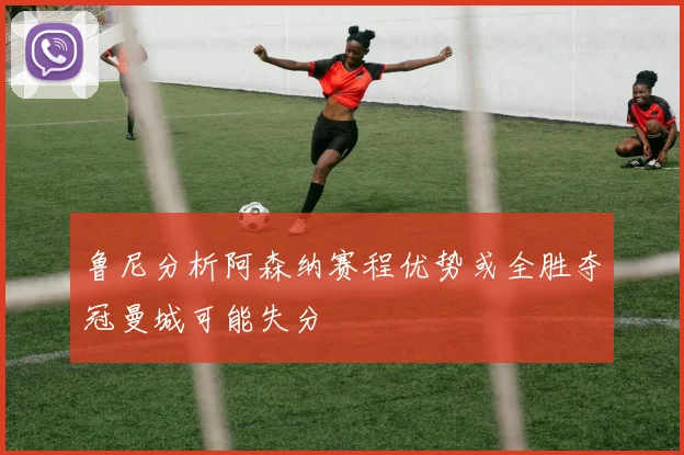 鲁尼分析阿森纳赛程优势或全胜夺冠曼城可能失分