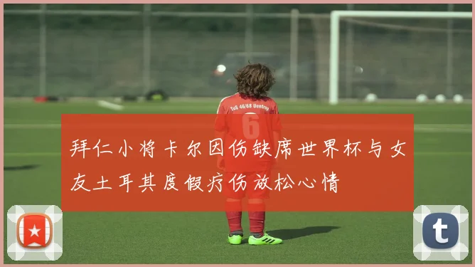 拜仁小将卡尔因伤缺席世界杯与女友土耳其度假疗伤放松心情