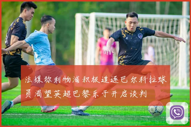法媒称利物浦积极追逐巴尔科拉球员渴望英超巴黎乐于开启谈判