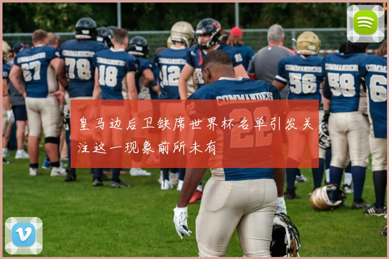 皇马边后卫缺席世界杯名单引发关注这一现象前所未有