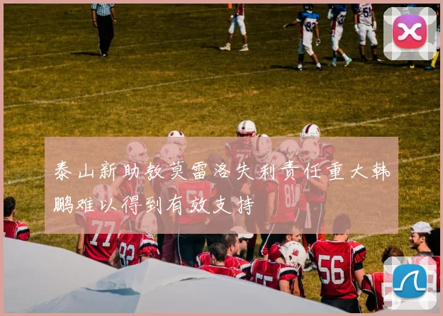 泰山新助教莫雷洛失利责任重大韩鹏难以得到有效支持