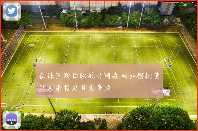 森德罗斯称欧冠对阿森纳如樱桃曼联未来将更具竞争力