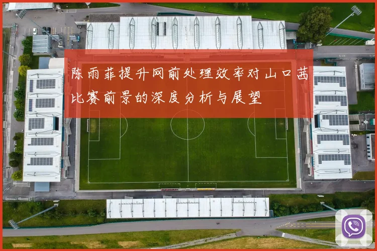 陈雨菲提升网前处理效率对山口茜比赛前景的深度分析与展望