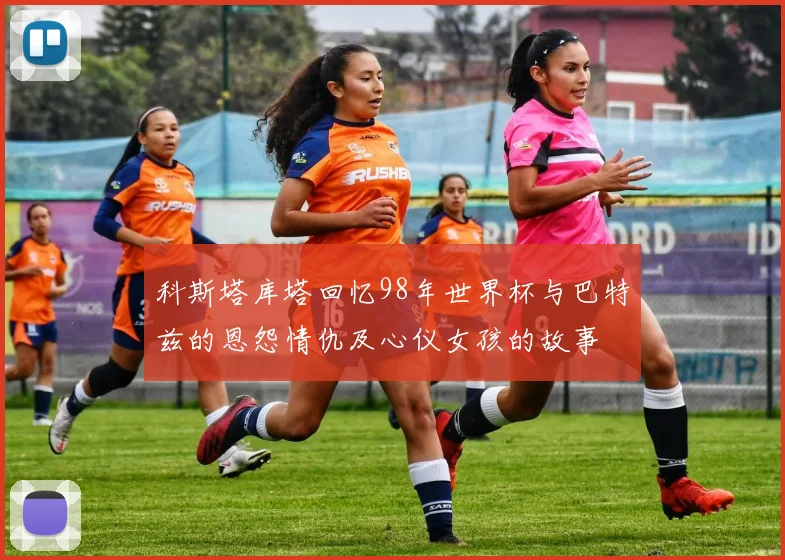 科斯塔库塔回忆98年世界杯与巴特兹的恩怨情仇及心仪女孩的故事