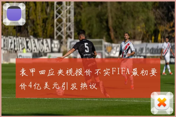 袁甲回应央视报价不实FIFA最初要价4亿美元引发热议