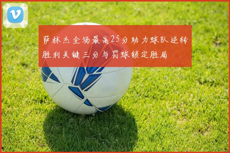 萨林杰全场最高25分助力球队逆转胜利关键三分与罚球锁定胜局