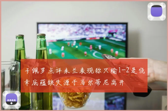 卡佩罗点评米兰表现称只输1-2是侥幸底蕴缺失源于马尔蒂尼离开