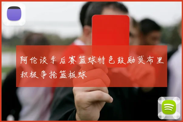 阿伦谈季后赛篮球特色鼓励莫布里积极争抢篮板球