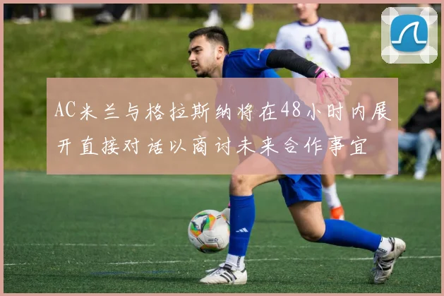 AC米兰与格拉斯纳将在48小时内展开直接对话以商讨未来合作事宜