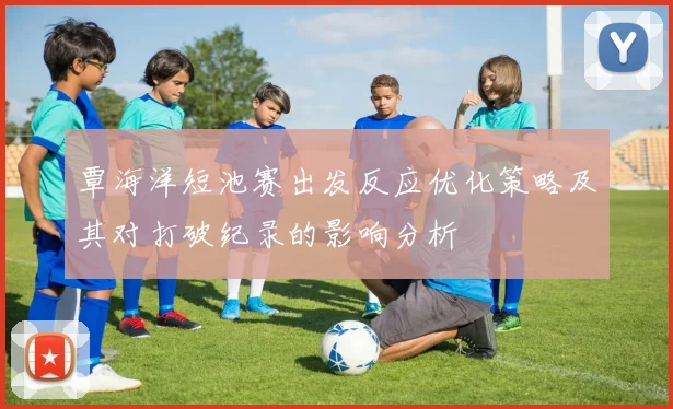 覃海洋短池赛出发反应优化策略及其对打破纪录的影响分析